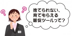 捨てられない、見てもらえる販促ツールって?